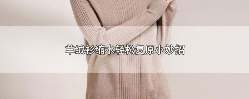 羊绒衫缩水轻松复原小妙招（羊绒衫缩水如何复原） 第1张
