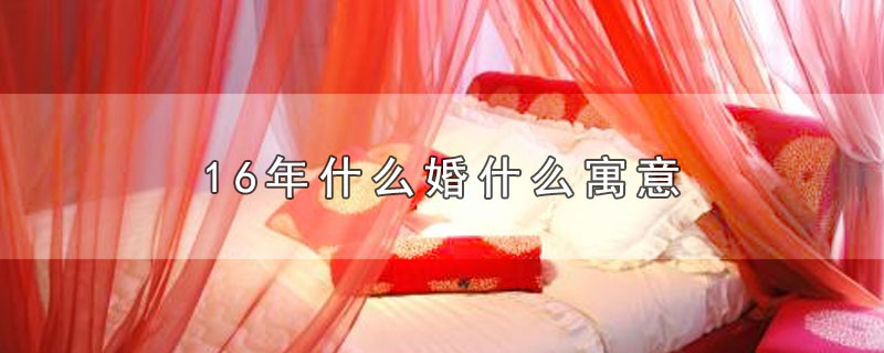 6年什么婚什么寓意（16年代表什么婚）"