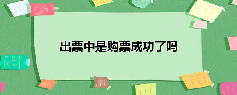 出票中是购票成功了吗（购票需要注意什么） 第1张