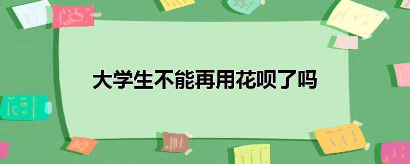 大学生不能再用花呗了吗（花呗是什么） 第1张
