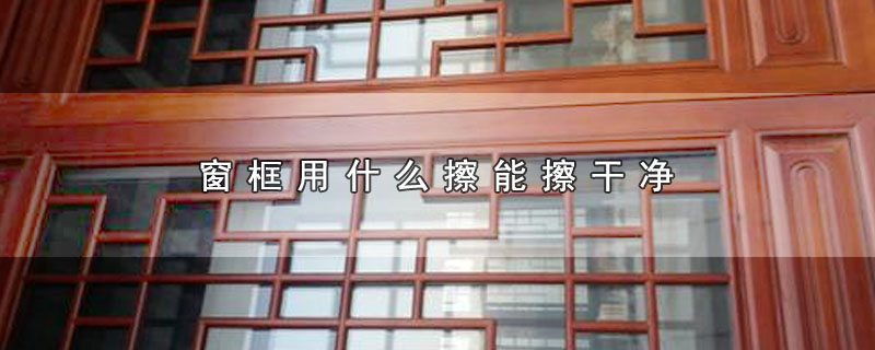 窗框用什么擦能擦干净 第1张