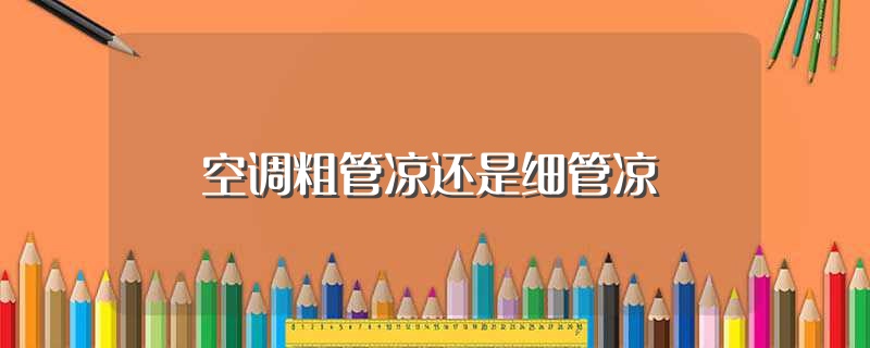 空调粗管凉还是细管凉（空调哪种管凉） 第1张