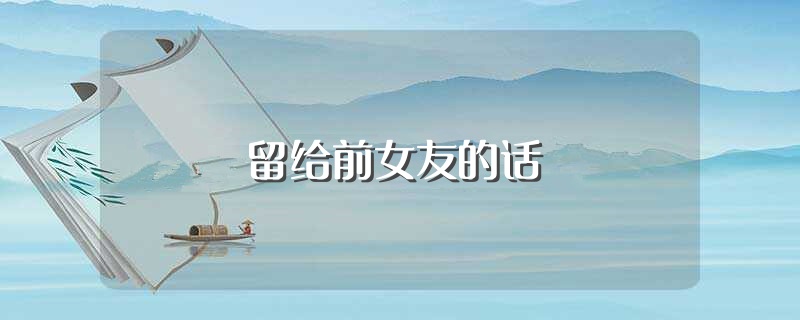 留给前女友的话（留给前女友的话有哪些） 第1张