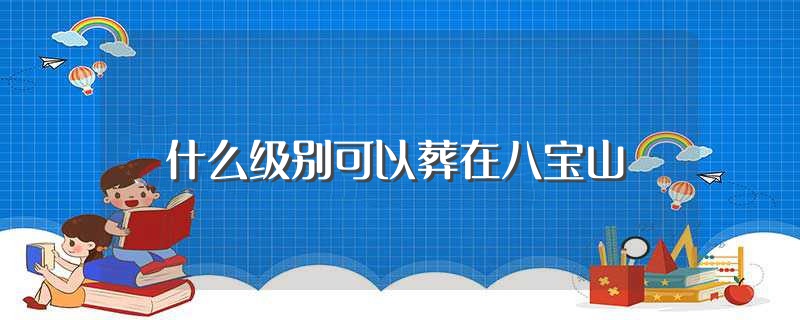 什么级别可以葬在八宝山（八宝山革命公墓简单介绍） 第1张