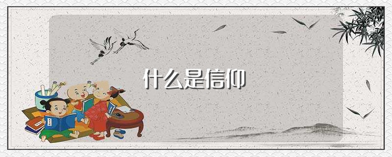 什么是信仰（怎么理解信仰） 第1张