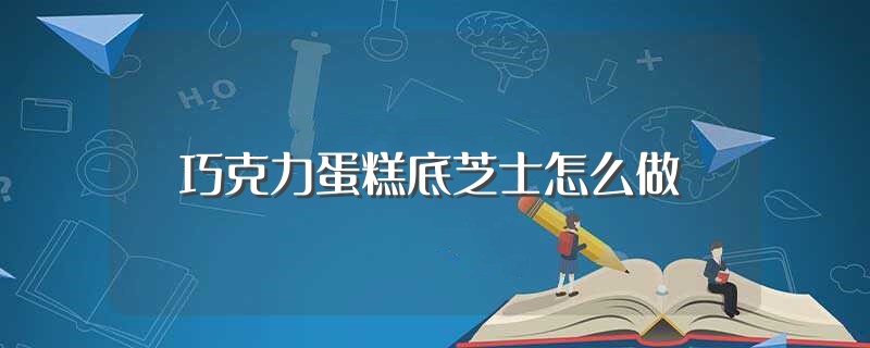 巧克力蛋糕底芝士怎么做（怎样做巧克力蛋糕底芝士） 第1张