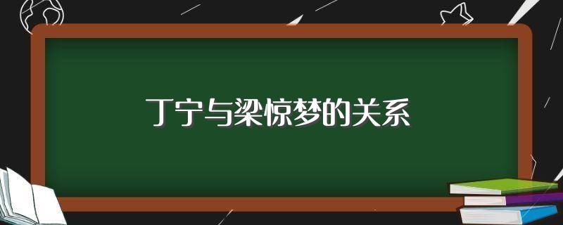 丁宁与梁惊梦的关系（大家可以了解一下） 第1张