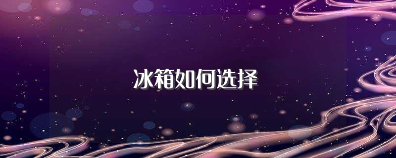 冰箱如何选择（如何选择冰箱） 第1张
