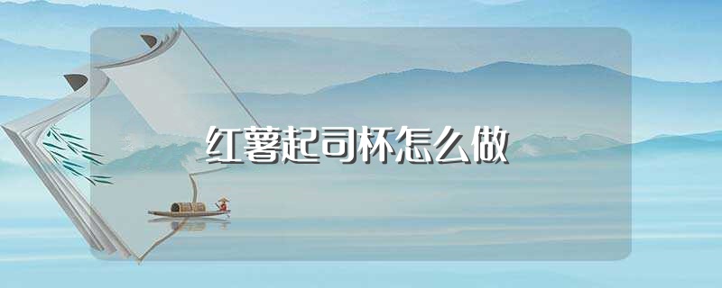 红薯起司杯怎么做（红薯起司杯的做法） 第1张