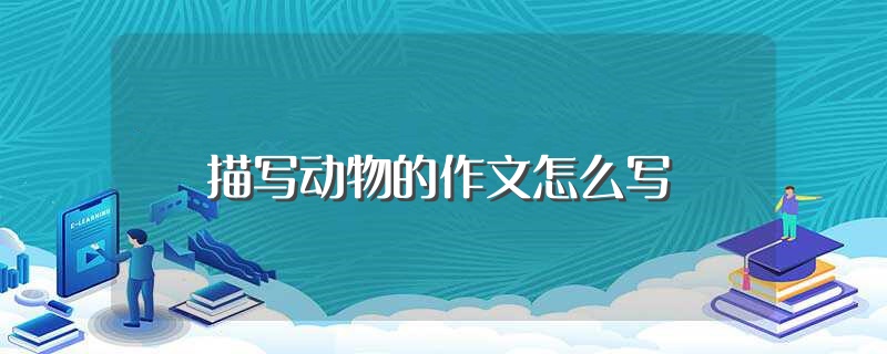 描写动物的作文怎么写（描写动物的作文范文） 第1张