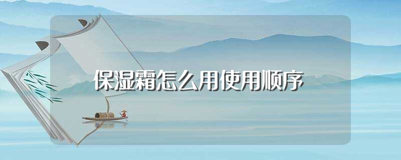 保湿霜怎么用使用顺序（保湿霜的使用顺序是怎样的） 第1张