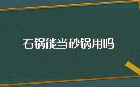 石锅能当砂锅用吗（石锅能不能当砂锅用）