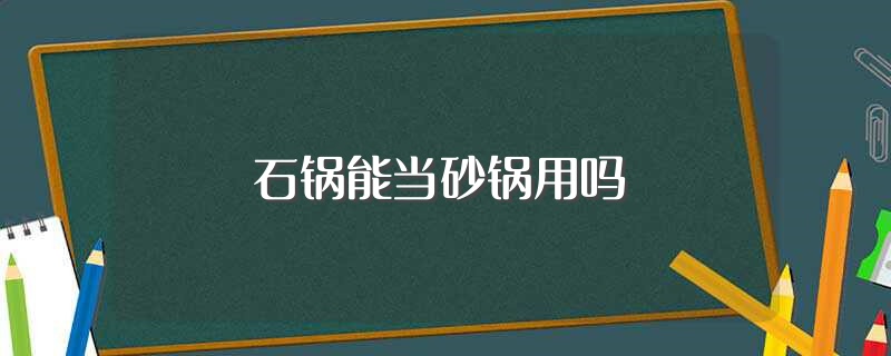 石锅能当砂锅用吗（石锅能不能当砂锅用） 第1张