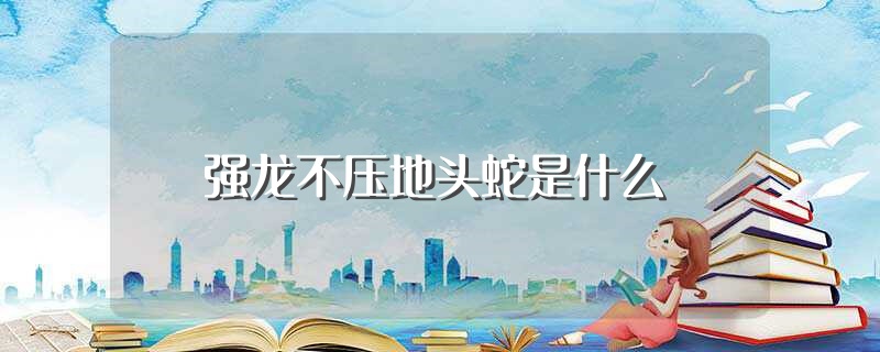 强龙不压地头蛇是什么（强龙不压地头蛇是什么意思） 第1张
