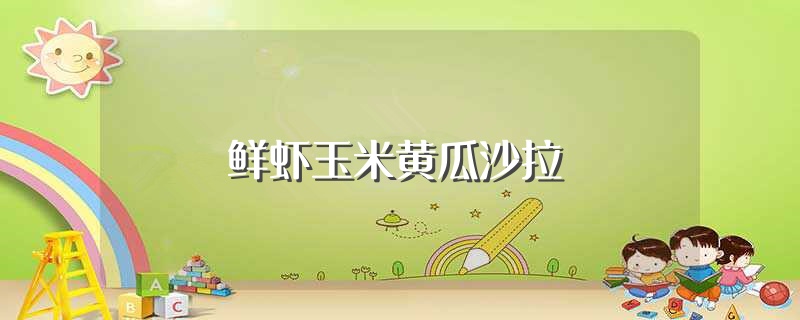 鲜虾玉米黄瓜沙拉（鲜虾玉米黄瓜沙拉怎么做） 第1张