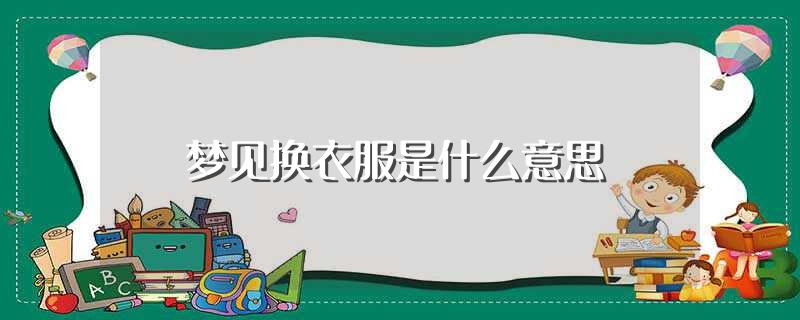 梦见换衣服是什么意思（梦见换衣服应该是什么意思） 第1张