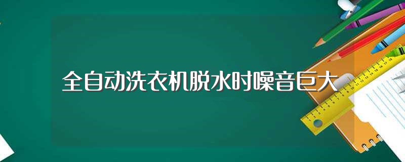 全自动洗衣机脱水时噪音巨大（为什么洗衣机脱水时声音大） 第1张