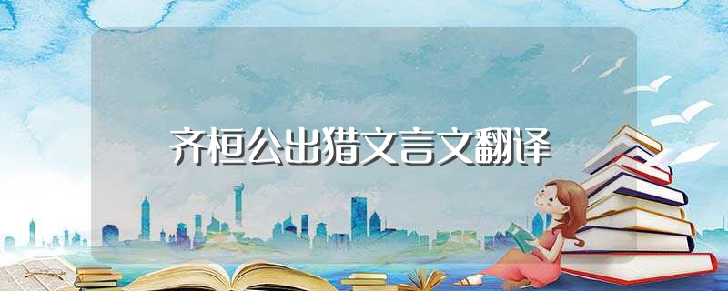 齐桓公出猎文言文翻译（大家可以学习一下） 第1张