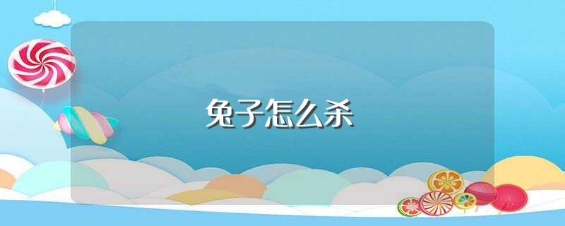 兔子怎么杀（杀兔子的方法） 第1张