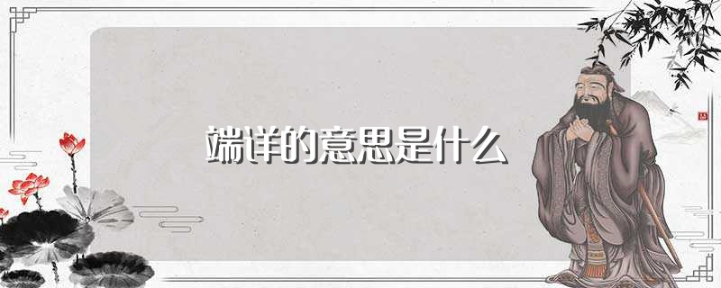 端详的意思是什么（怎么理解端详的意思） 第1张