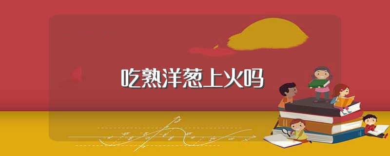 吃熟洋葱上火吗（吃熟洋葱会不会上火） 第1张