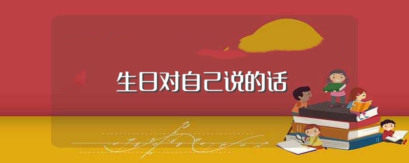 生日对自己说的话（生日对自己说的话有哪些） 第1张