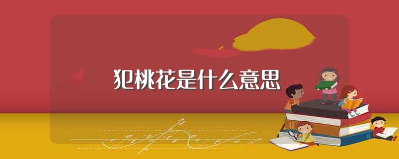 犯桃花是什么意思（犯桃花意思简述） 第1张