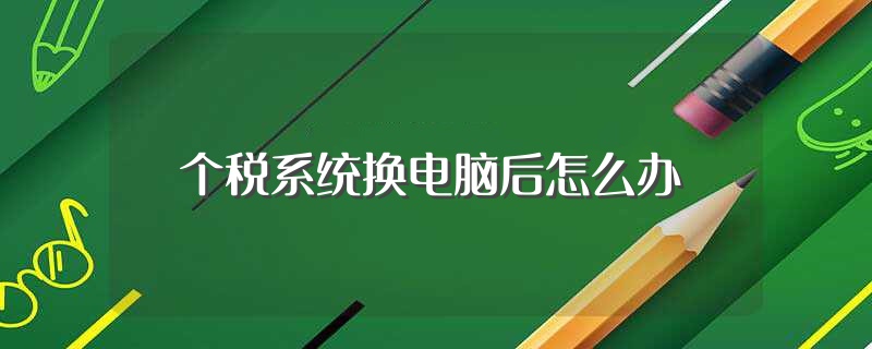个税系统换电脑后怎么办（个税系统换电脑后的方法） 第1张