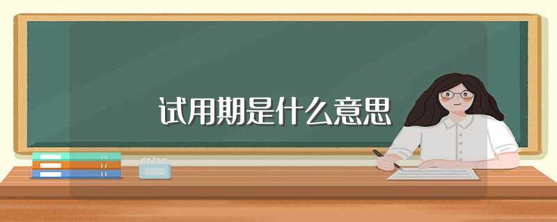试用期是什么意思（怎么理解试用期） 第1张
