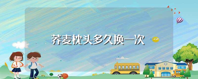 荞麦枕头多久换一次（多长时间换一次荞麦枕头） 第1张