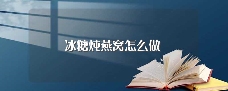 冰糖炖燕窝怎么做（制作冰糖炖燕窝的方法） 第1张