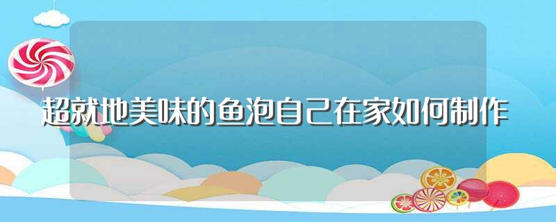 超就地美味的鱼泡自己在家如何制作（好吃的鱼泡在家如何制作） 第1张