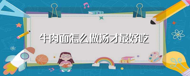 牛肉面怎么做汤才最好吃（牛肉面怎么做汤才好吃） 第1张