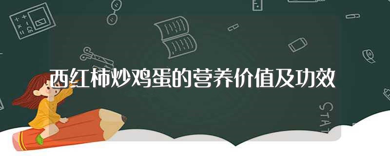西红柿炒鸡蛋的营养价值及功效（西红柿炒鸡蛋的营养价值及功效有哪些） 第1张