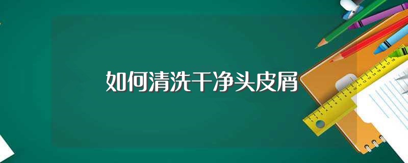 如何清洗干净头皮屑（怎么清洗干净头皮屑） 第1张