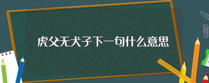 虎父无犬子下一句什么意思（虎父无犬子意思介绍） 第1张