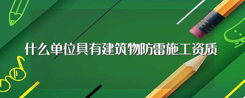 什么单位具有建筑物防雷施工资质（啥单位具有建筑物防雷施工资质） 第1张