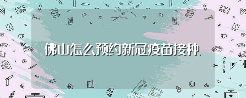 佛山怎么预约新冠疫苗接种（接种的准备工作有哪些） 第1张