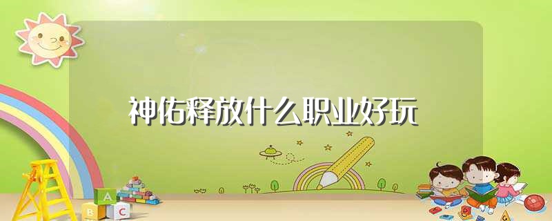 神佑释放什么职业好玩（神佑释放玩什么职业好） 第1张