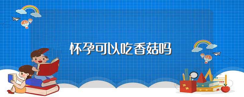 怀孕可以吃香菇吗（怀孕能吃香菇吗） 第1张