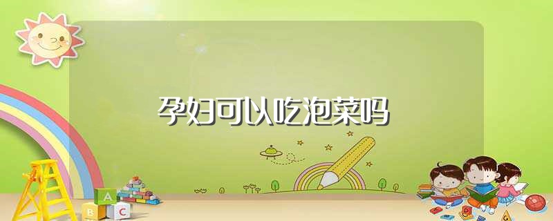 孕妇可以吃泡菜吗（孕妇是否可以吃泡菜） 第1张