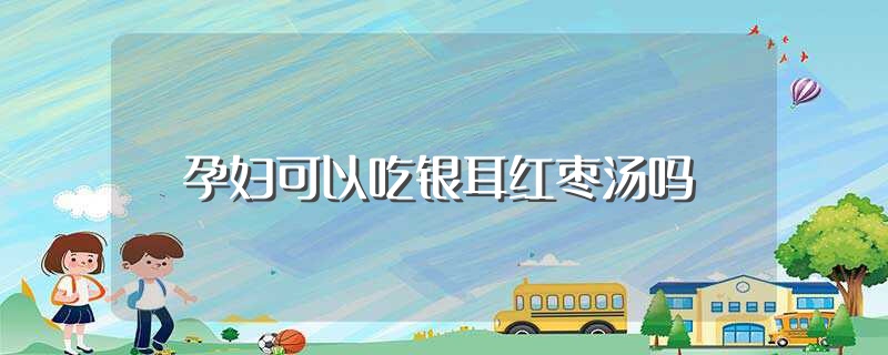 孕妇可以吃银耳红枣汤吗（孕妇是否可以吃银耳红枣汤） 第1张