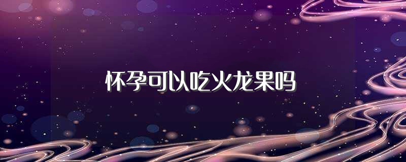 怀孕可以吃火龙果吗（孕妇能不能吃火龙果） 第1张