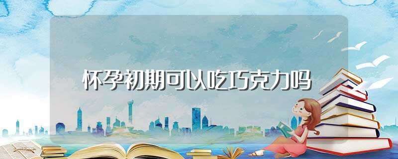 怀孕初期可以吃巧克力吗（关于怀孕初期可以吃巧克力吗） 第1张