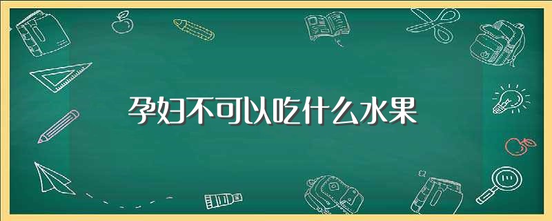 孕妇不可以吃什么水果（哪些水果孕妇不能吃） 第1张