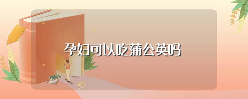 孕妇可以吃蒲公英吗（孕妇能够吃蒲公英吗） 第1张