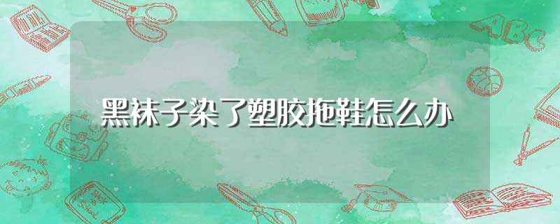 黑袜子染了塑胶拖鞋怎么办（黑袜子染了塑胶拖鞋如何处理） 第1张