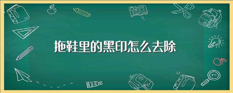 拖鞋里的黑印怎么去除（如何去除拖鞋里的黑印） 第1张
