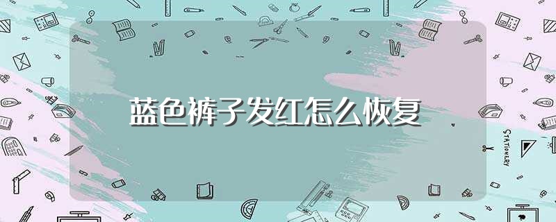 蓝色裤子发红怎么恢复（蓝色裤子发红如何恢复） 第1张