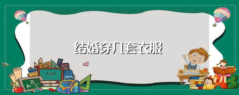 结婚穿几套衣服（婚礼要几套衣服） 第1张